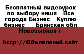 Бесплатный видеоурок по выбору ниши - Все города Бизнес » Куплю бизнес   . Брянская обл.,Новозыбков г.